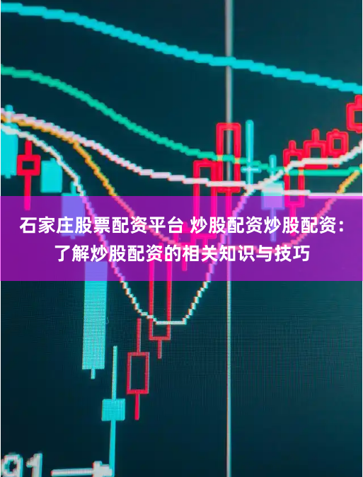 石家庄股票配资平台 炒股配资炒股配资：了解炒股配资的相关知识与技巧