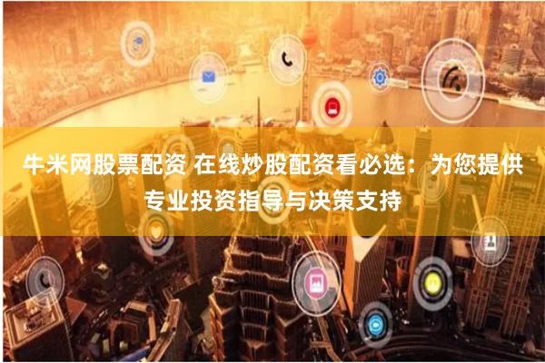 牛米网股票配资 在线炒股配资看必选：为您提供专业投资指导与决策支持