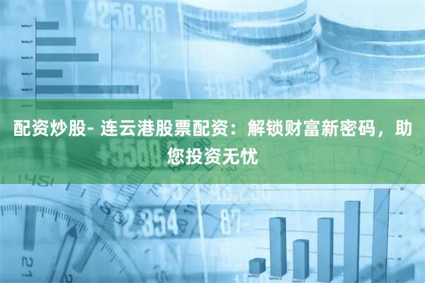配资炒股- 连云港股票配资：解锁财富新密码，助您投资无忧
