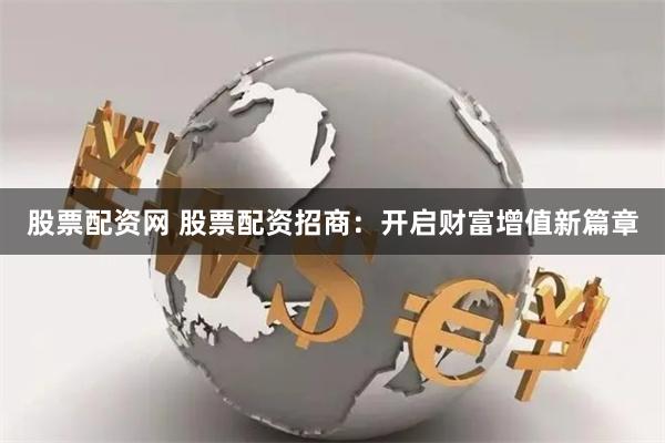 股票配资网 股票配资招商：开启财富增值新篇章