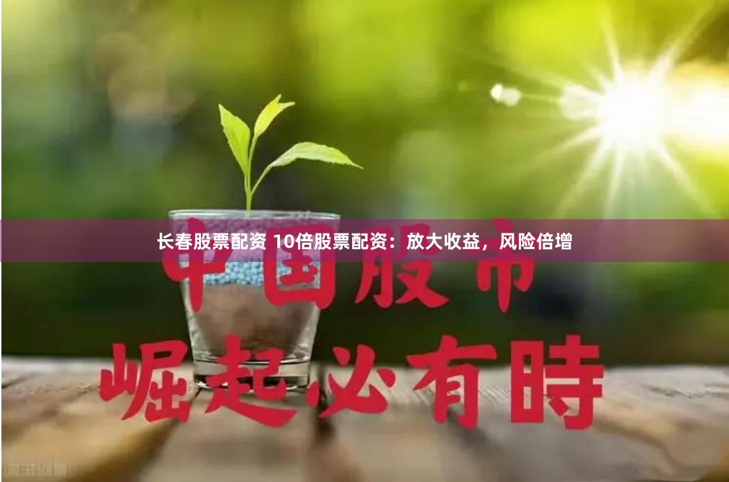 长春股票配资 10倍股票配资：放大收益，风险倍增