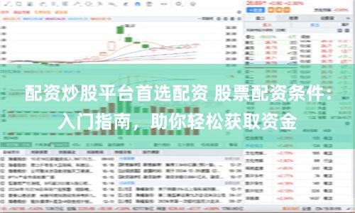 配资炒股平台首选配资 股票配资条件：入门指南，助你轻松获取资金
