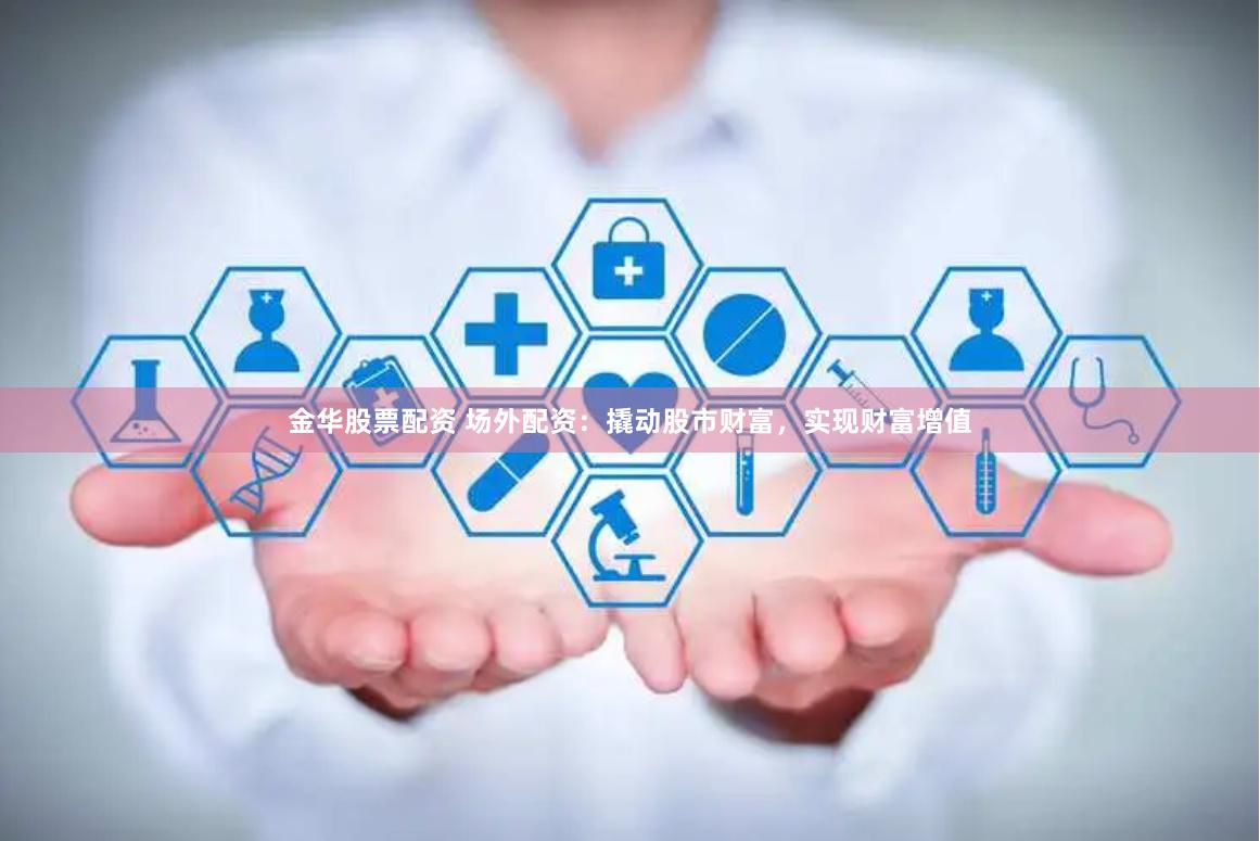 金华股票配资 场外配资：撬动股市财富，实现财富增值