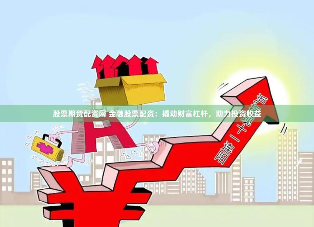 股票期货配资网 金融股票配资：撬动财富杠杆，助力投资收益
