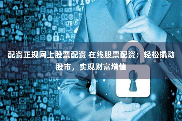 配资正规网上股票配资 在线股票配资：轻松撬动股市，实现财富增值