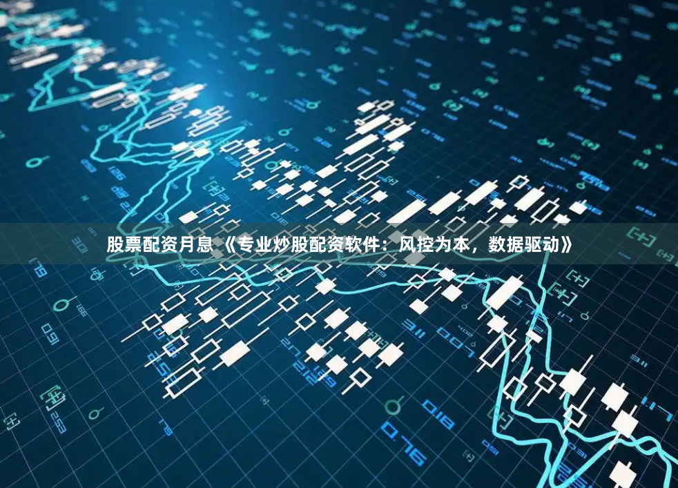 股票配资月息 《专业炒股配资软件：风控为本，数据驱动》