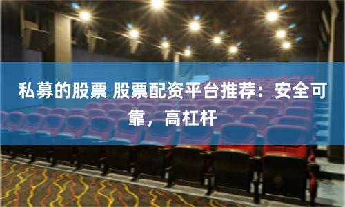 私募的股票 股票配资平台推荐：安全可靠，高杠杆