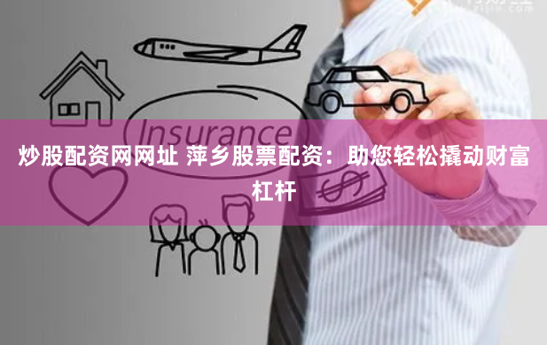 炒股配资网网址 萍乡股票配资：助您轻松撬动财富杠杆