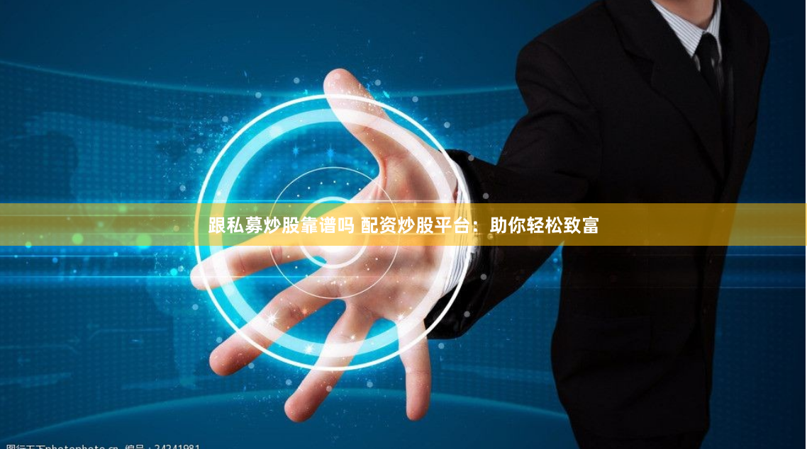 跟私募炒股靠谱吗 配资炒股平台：助你轻松致富