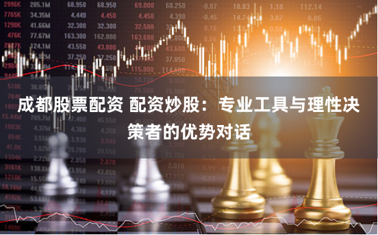 成都股票配资 配资炒股：专业工具与理性决策者的优势对话