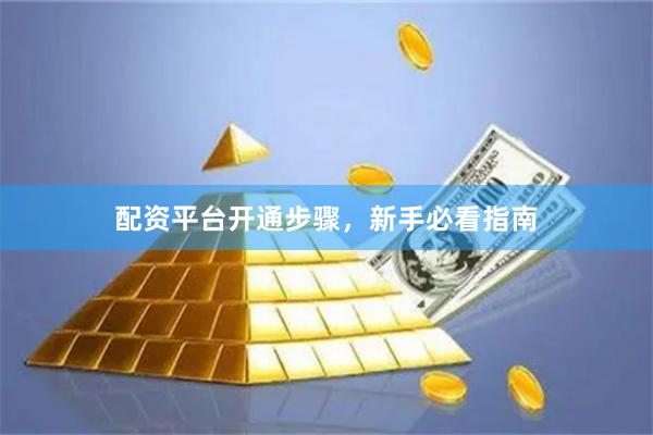 配资平台开通步骤，新手必看指南