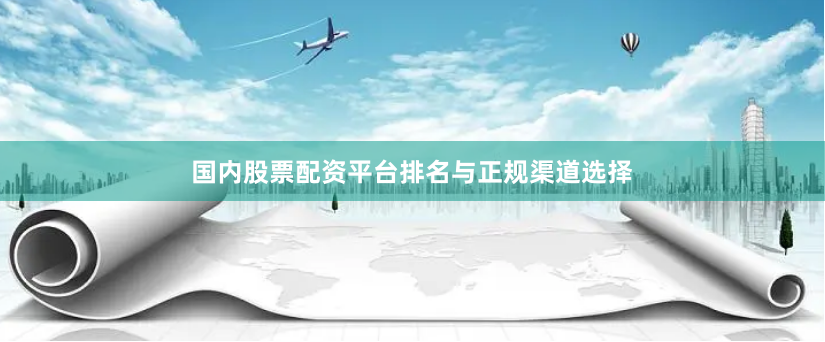 国内股票配资平台排名与正规渠道选择