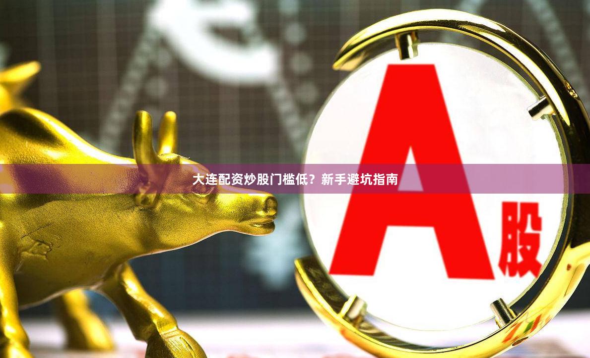 大连配资炒股门槛低？新手避坑指南